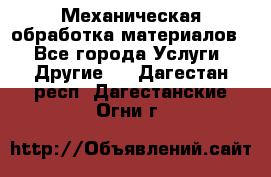 Механическая обработка материалов. - Все города Услуги » Другие   . Дагестан респ.,Дагестанские Огни г.